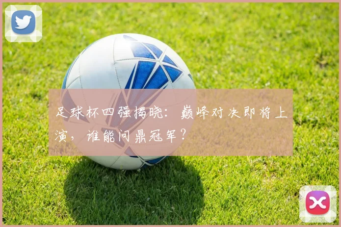足球杯四强揭晓：巅峰对决即将上演，谁能问鼎冠军？