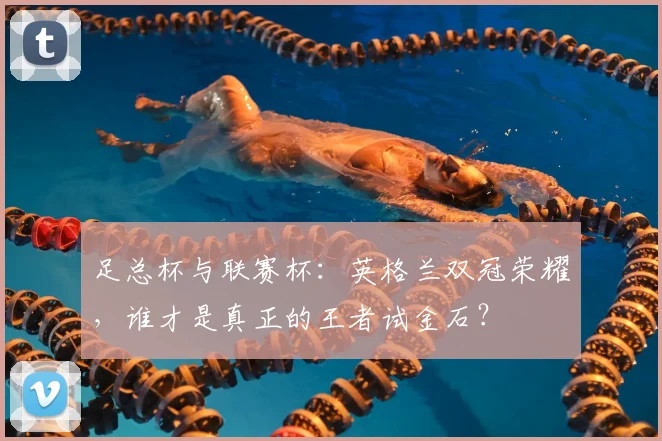 足总杯与联赛杯：英格兰双冠荣耀，谁才是真正的王者试金石？