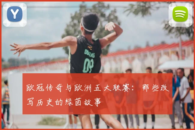 欧冠传奇与欧洲五大联赛:那些改写历史的绿茵故事