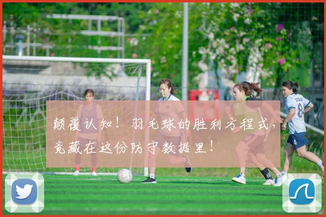 颠覆认知!羽毛球的胜利方程式,竟藏在这份防守数据里!