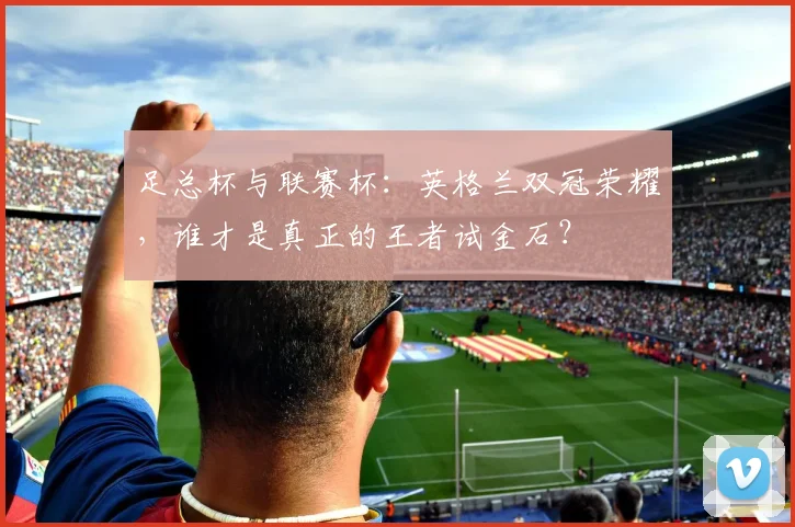 足总杯与联赛杯:英格兰双冠荣耀,谁才是真正的王者试金石?