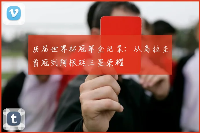 历届世界杯冠军全记录:从乌拉圭首冠到阿根廷三星荣耀