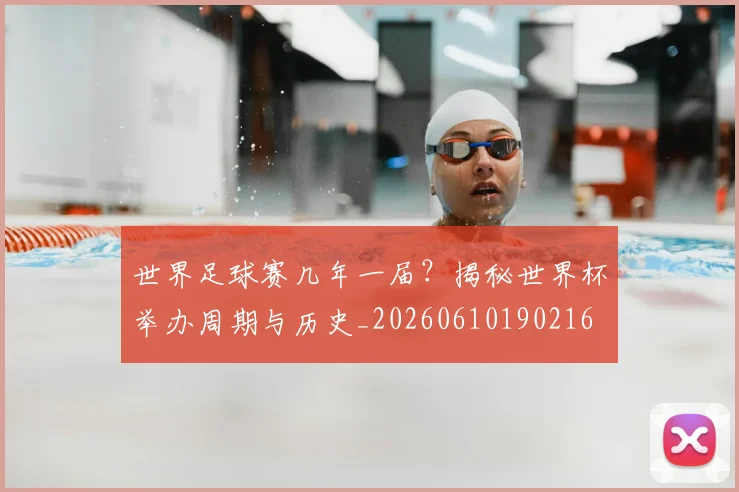 世界足球赛几年一届？揭秘世界杯举办周期与历史_20260610190216