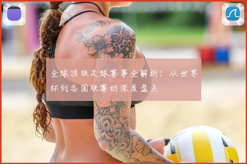 全球顶级足球赛事全解析：从世界杯到各国联赛的深度盘点