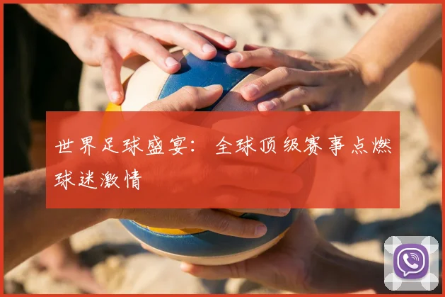 世界足球盛宴:全球顶级赛事点燃球迷激情