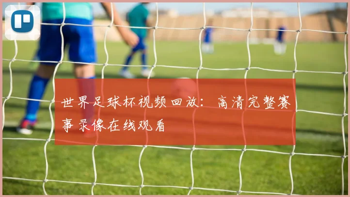 世界足球杯视频回放:高清完整赛事录像在线观看