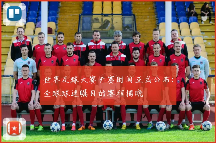世界足球大赛开赛时间正式公布：全球球迷瞩目的赛程揭晓