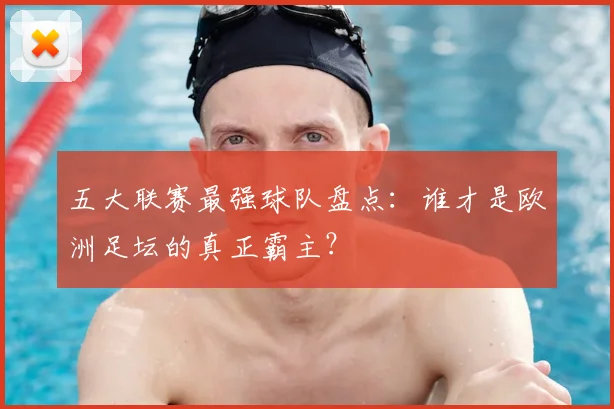 五大联赛最强球队盘点：谁才是欧洲足坛的真正霸主？