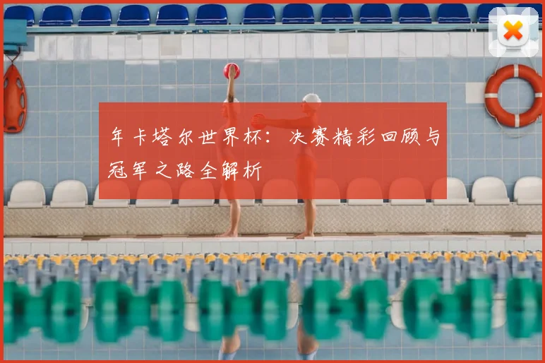 年卡塔尔世界杯:决赛精彩回顾与冠军之路全解析