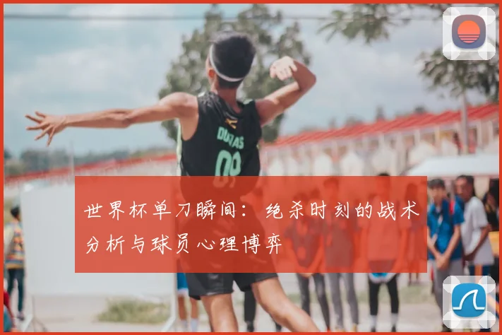 世界杯单刀瞬间:绝杀时刻的战术分析与球员心理博弈