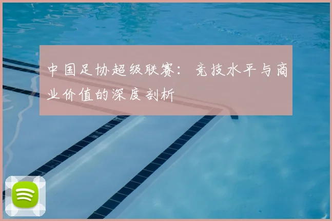 中国足协超级联赛：竞技水平与商业价值的深度剖析