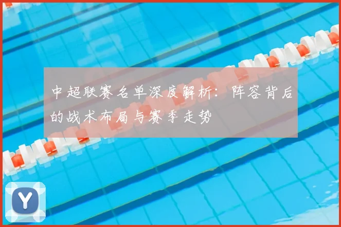 中超联赛名单深度解析:阵容背后的战术布局与赛季走势