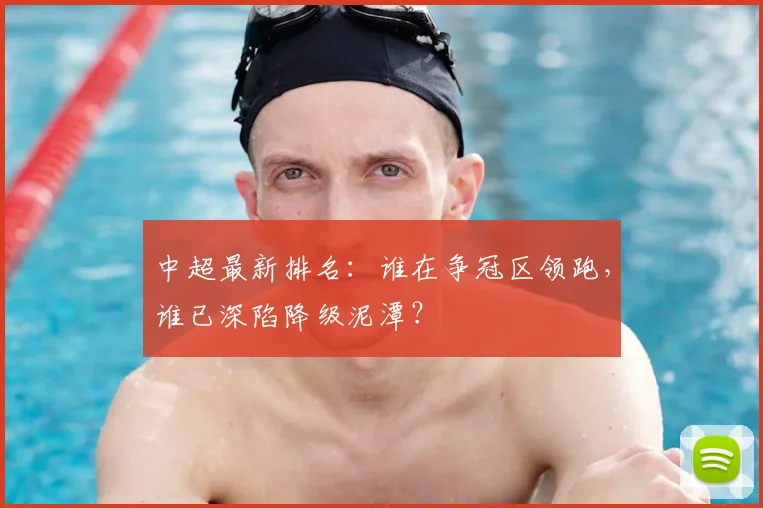 中超最新排名：谁在争冠区领跑，谁已深陷降级泥潭？