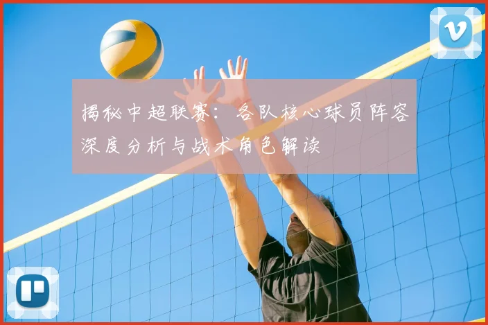 揭秘中超联赛:各队核心球员阵容深度分析与战术角色解读