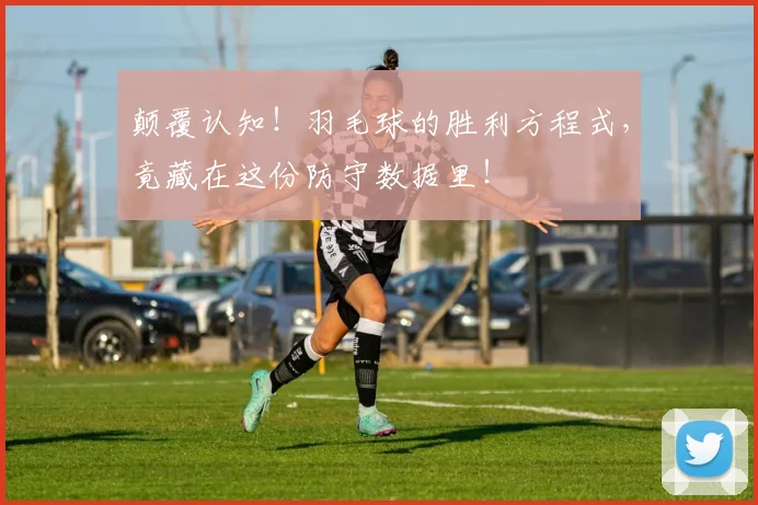 颠覆认知！羽毛球的胜利方程式，竟藏在这份防守数据里！