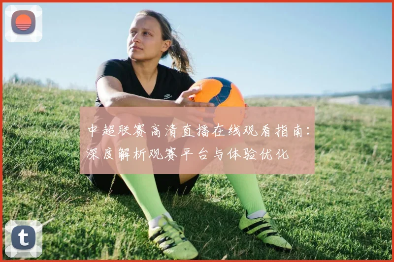 中超联赛高清直播在线观看指南：深度解析观赛平台与体验优化