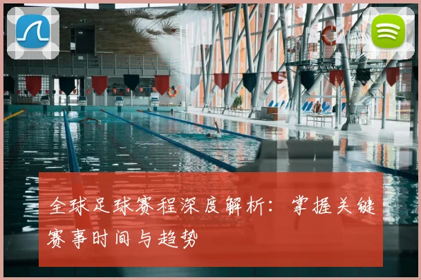 全球足球赛程深度解析:掌握关键赛事时间与趋势