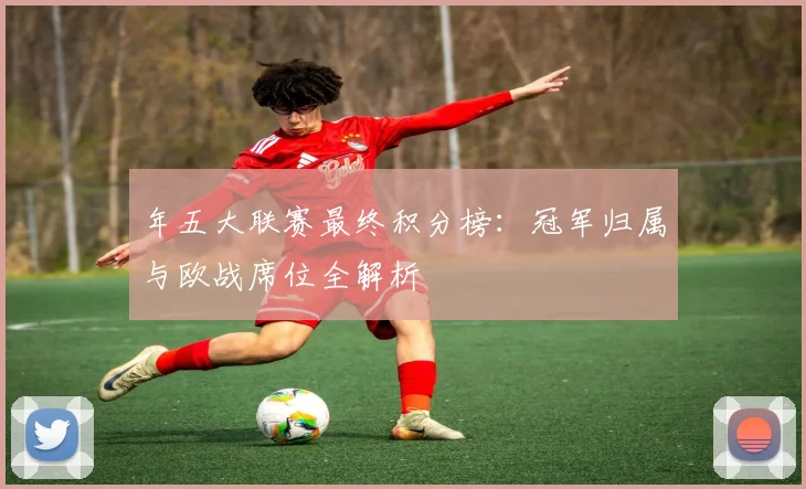 年五大联赛最终积分榜：冠军归属与欧战席位全解析