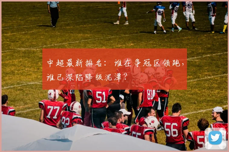中超最新排名:谁在争冠区领跑,谁已深陷降级泥潭?