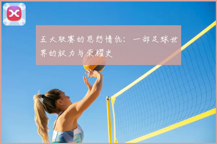 五大联赛的恩怨情仇：一部足球世界的权力与荣耀史