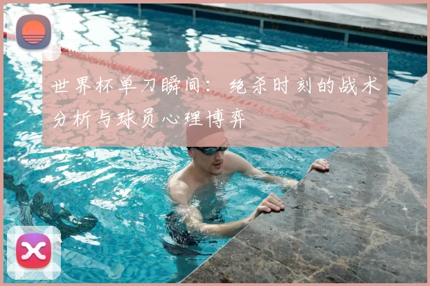 世界杯单刀瞬间：绝杀时刻的战术分析与球员心理博弈