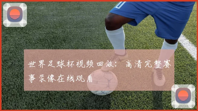 世界足球杯视频回放：高清完整赛事录像在线观看