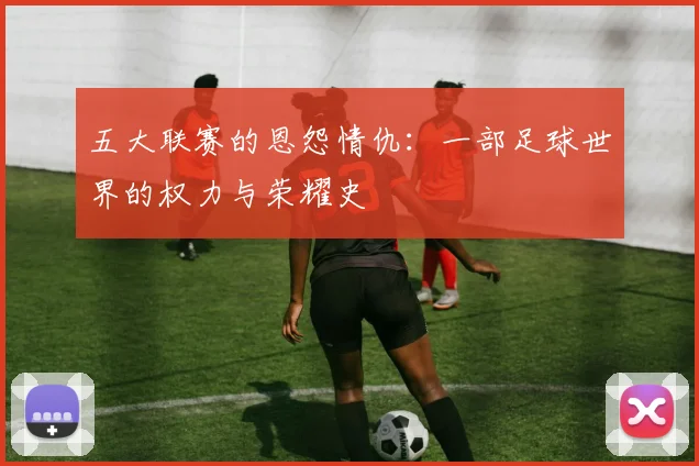 五大联赛的恩怨情仇:一部足球世界的权力与荣耀史