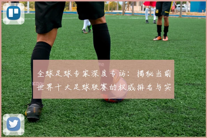 全球足球专家深度专访：揭秘当前世界十大足球联赛的权威排名与实力解析