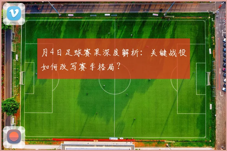 月4日足球赛果深度解析：关键战役如何改写赛季格局？