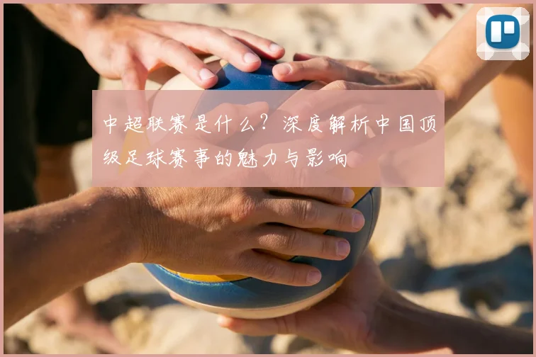 中超联赛是什么?深度解析中国顶级足球赛事的魅力与影响