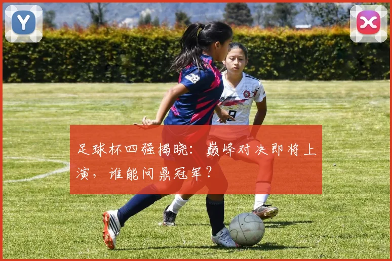 足球杯四强揭晓:巅峰对决即将上演,谁能问鼎冠军?