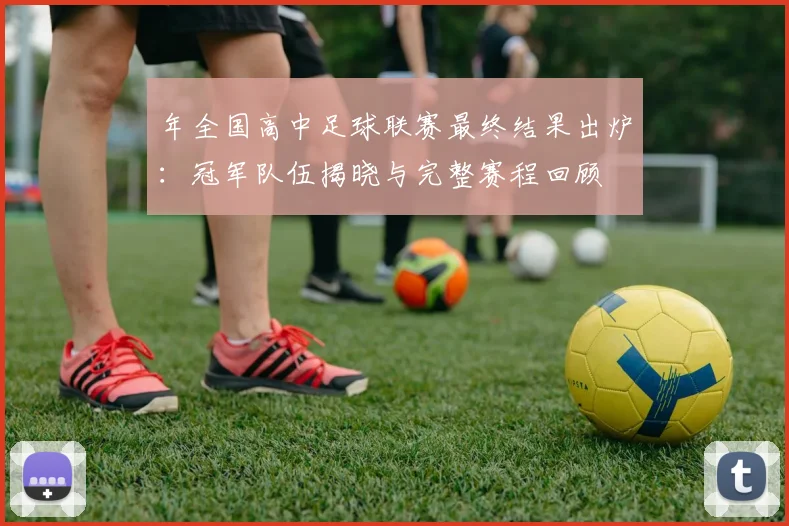 年全国高中足球联赛最终结果出炉:冠军队伍揭晓与完整赛程回顾