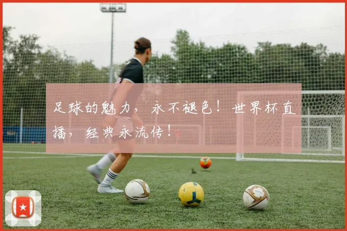 足球的魅力，永不褪色！世界杯直播，经典永流传！