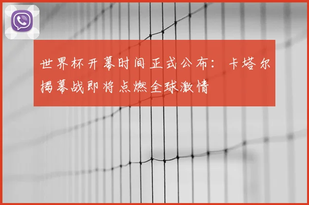 世界杯开幕时间正式公布:卡塔尔揭幕战即将点燃全球激情