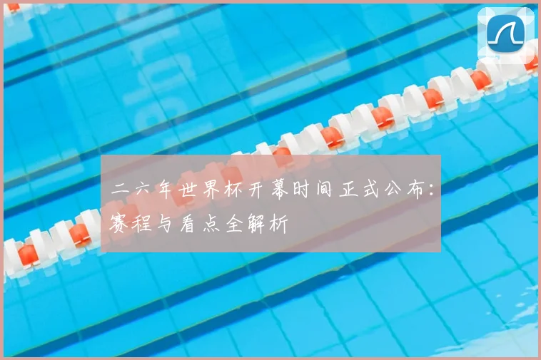 二六年世界杯开幕时间正式公布：赛程与看点全解析