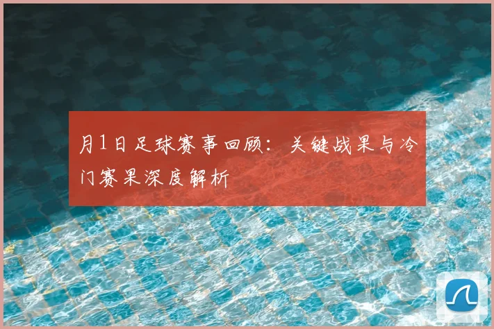 月1日足球赛事回顾：关键战果与冷门赛果深度解析