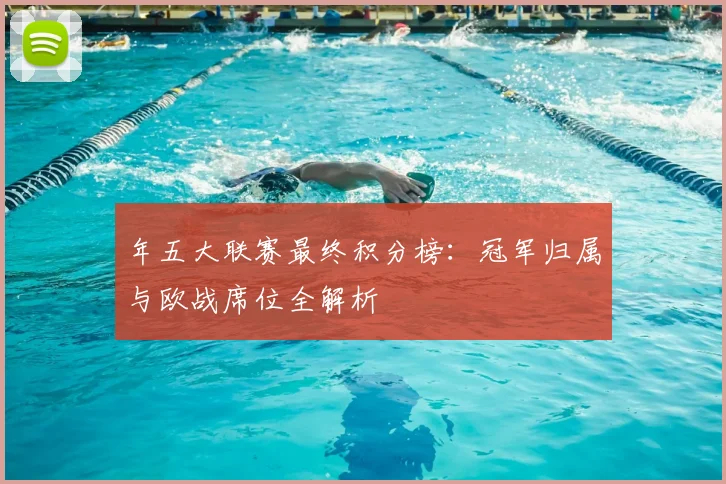 年五大联赛最终积分榜：冠军归属与欧战席位全解析