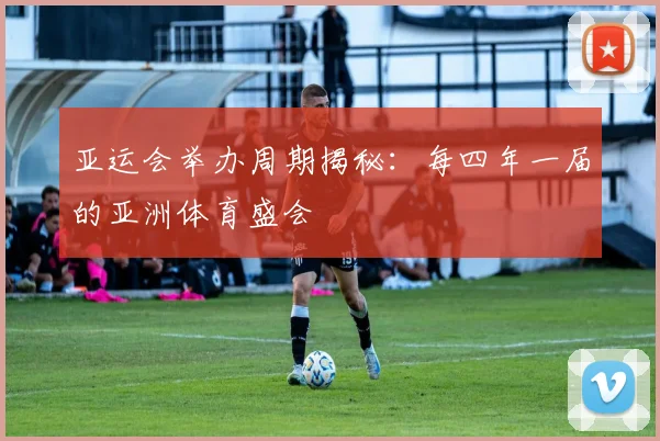 亚运会举办周期揭秘:每四年一届的亚洲体育盛会