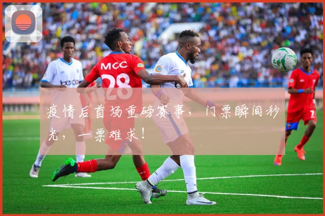 疫情后首场重磅赛事,门票瞬间秒光,一票难求!