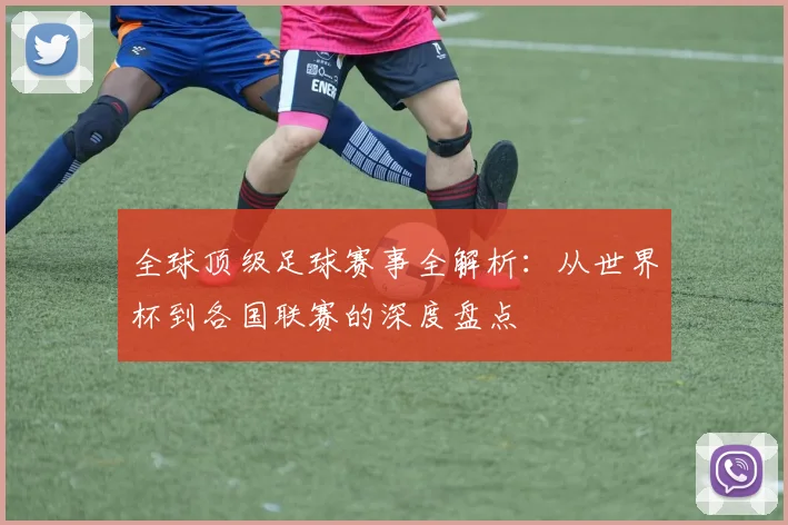 全球顶级足球赛事全解析:从世界杯到各国联赛的深度盘点