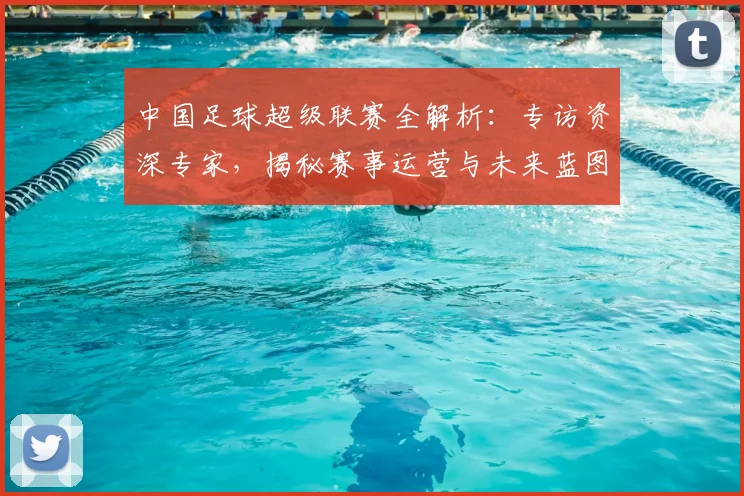 中国足球超级联赛全解析：专访资深专家，揭秘赛事运营与未来蓝图