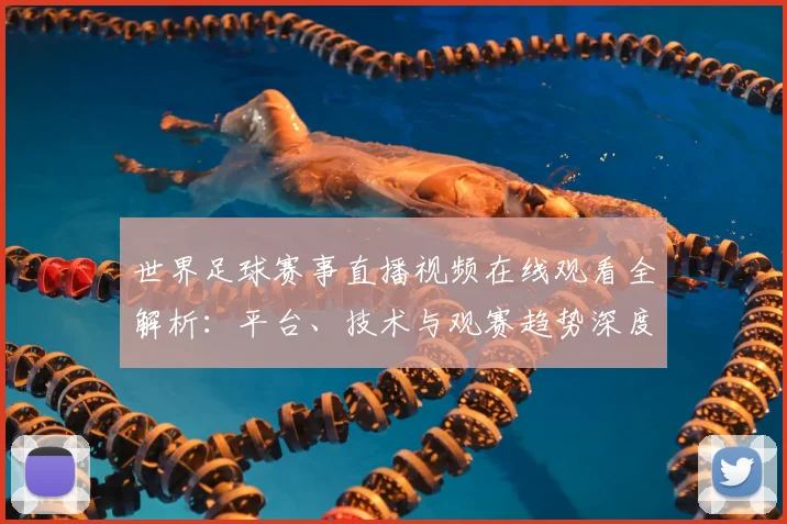 世界足球赛事直播视频在线观看全解析:平台、技术与观赛趋势深度分析